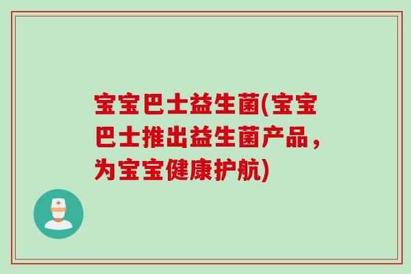 宝宝巴士益生菌(宝宝巴士推出益生菌产品，为宝宝健康护航)