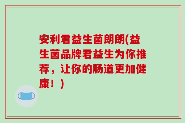 安利君益生菌朗朗(益生菌品牌君益生为你推荐，让你的肠道更加健康！)