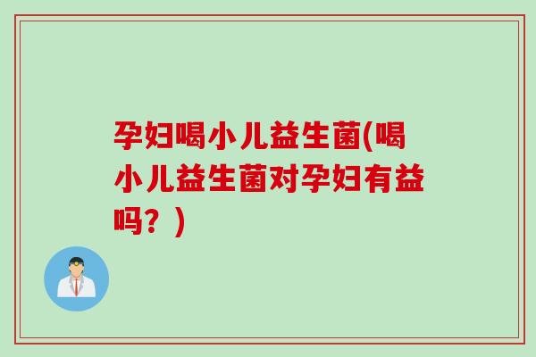 孕妇喝小儿益生菌(喝小儿益生菌对孕妇有益吗？)