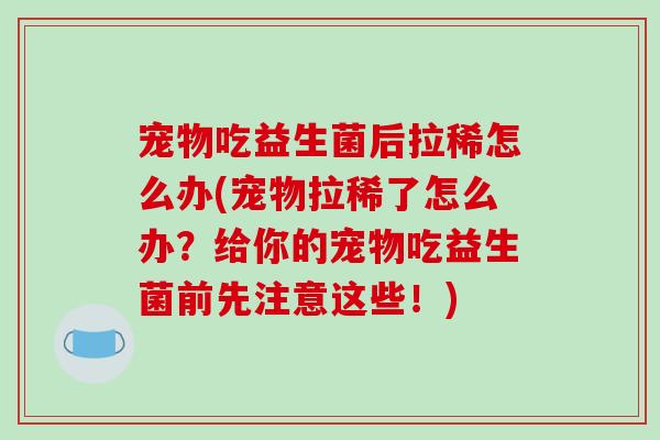 宠物吃益生菌后拉稀怎么办(宠物拉稀了怎么办？给你的宠物吃益生菌前先注意这些！)
