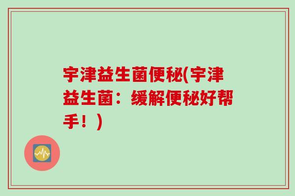 宇津益生菌便秘(宇津益生菌：缓解便秘好帮手！)
