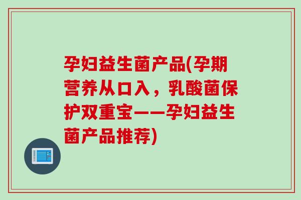 孕妇益生菌产品(孕期营养从口入，乳酸菌保护双重宝——孕妇益生菌产品推荐)