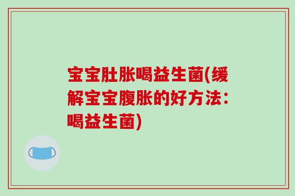 宝宝肚胀喝益生菌(缓解宝宝腹胀的好方法：喝益生菌)