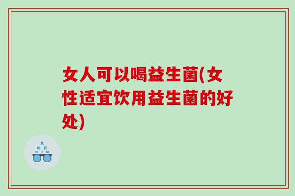 女人可以喝益生菌(女性适宜饮用益生菌的好处)