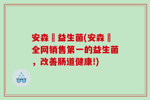 安森垚益生菌(安森垚全网销售第一的益生菌，改善肠道健康!)
