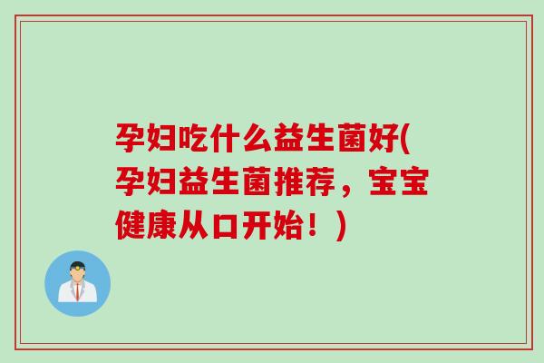 孕妇吃什么益生菌好(孕妇益生菌推荐，宝宝健康从口开始！)