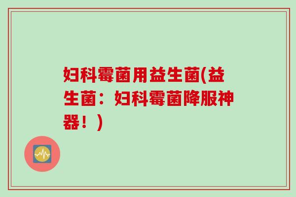 妇科霉菌用益生菌(益生菌：妇科霉菌降服神器！)