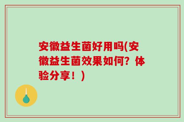 安徽益生菌好用吗(安徽益生菌效果如何？体验分享！)