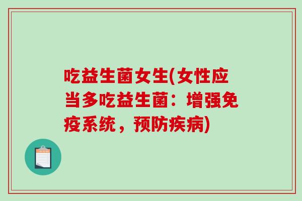 吃益生菌女生(女性应当多吃益生菌：增强免疫系统，预防疾病)