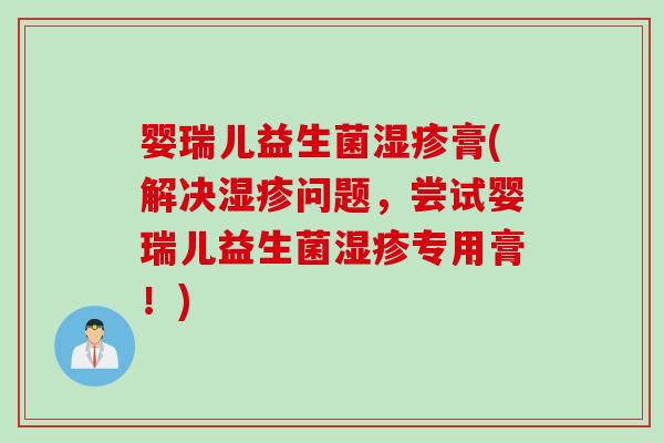 婴瑞儿益生菌湿疹膏(解决湿疹问题，尝试婴瑞儿益生菌湿疹专用膏！)