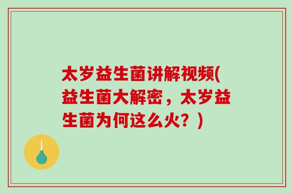 太岁益生菌讲解视频(益生菌大解密，太岁益生菌为何这么火？)