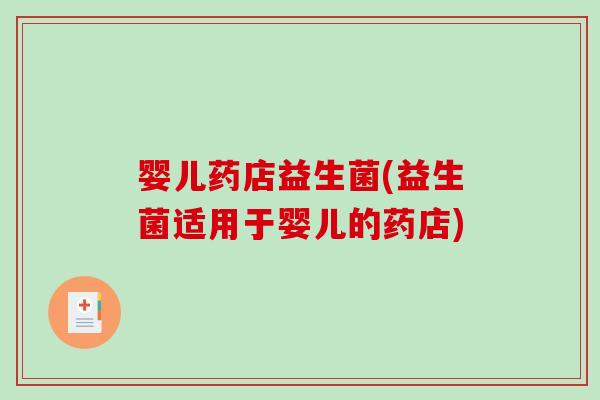 婴儿药店益生菌(益生菌适用于婴儿的药店)