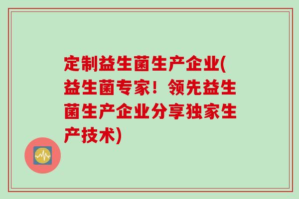 定制益生菌生产企业(益生菌专家！领先益生菌生产企业分享独家生产技术)