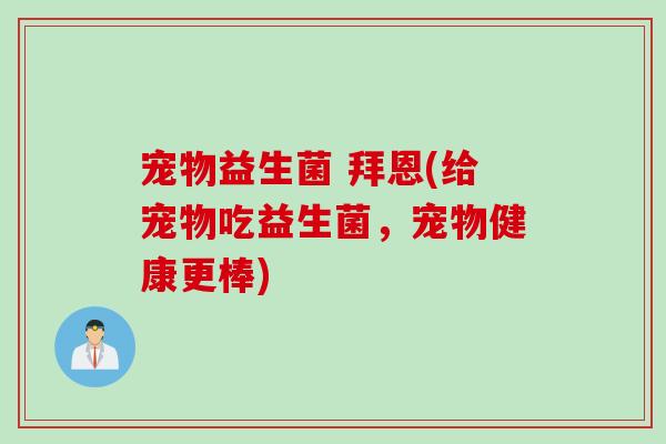 宠物益生菌 拜恩(给宠物吃益生菌，宠物健康更棒)