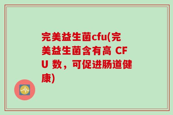 完美益生菌cfu(完美益生菌含有高 CFU 数，可促进肠道健康)