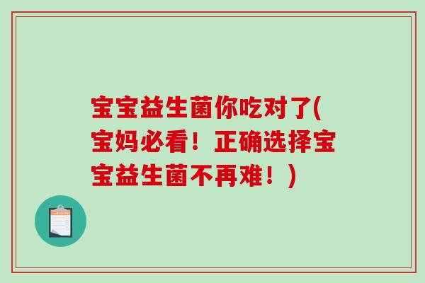 宝宝益生菌你吃对了(宝妈必看！正确选择宝宝益生菌不再难！)