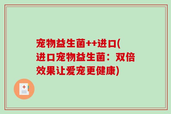 宠物益生菌++进口(进口宠物益生菌：双倍效果让爱宠更健康)