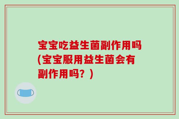宝宝吃益生菌副作用吗(宝宝服用益生菌会有副作用吗？)