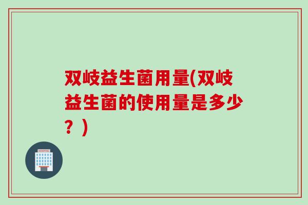 双岐益生菌用量(双岐益生菌的使用量是多少？)