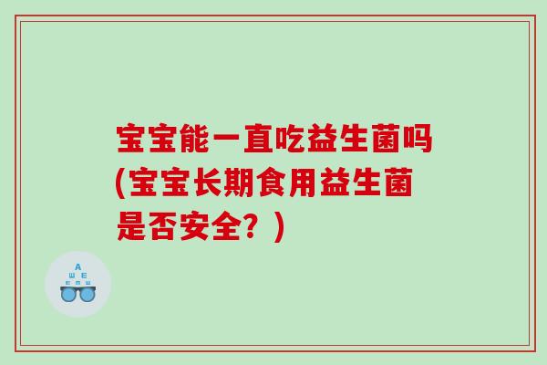 宝宝能一直吃益生菌吗(宝宝长期食用益生菌是否安全?) 宝宝能一直吃益生菌吗(宝宝长期食用益生菌是否安全?)
