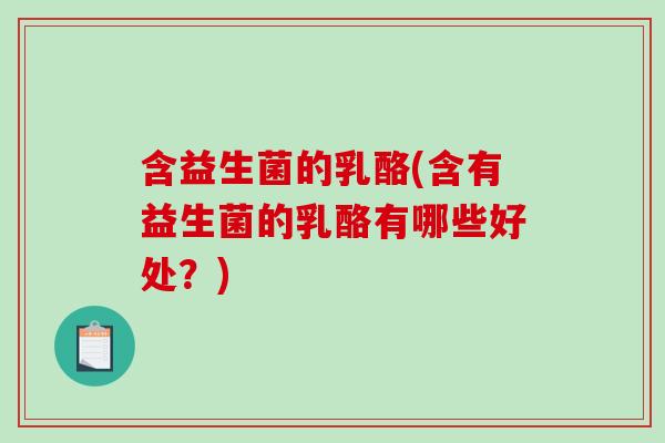 含益生菌的乳酪(含有益生菌的乳酪有哪些好处？)