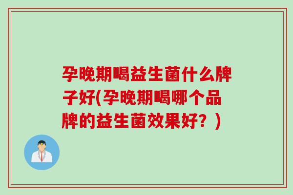 孕晚期喝益生菌什么牌子好(孕晚期喝哪个品牌的益生菌效果好？)