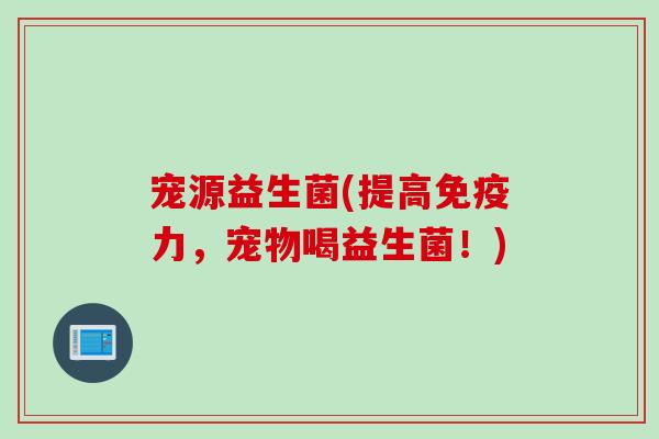 宠源益生菌(提高免疫力，宠物喝益生菌！)