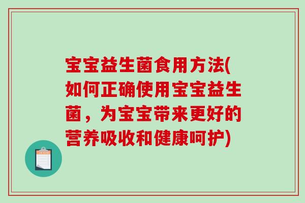 宝宝益生菌食用方法(如何正确使用宝宝益生菌，为宝宝带来更好的营养吸收和健康呵护)