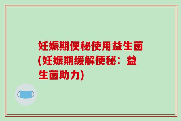 妊娠期便秘使用益生菌(妊娠期缓解便秘：益生菌助力)