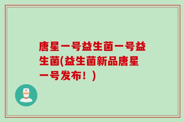 唐星一号益生菌一号益生菌(益生菌新品唐星一号发布！)