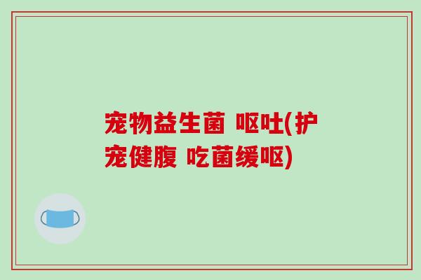宠物益生菌 呕吐(护宠健腹 吃菌缓呕)