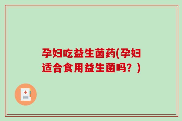 孕妇吃益生菌药(孕妇适合食用益生菌吗？)