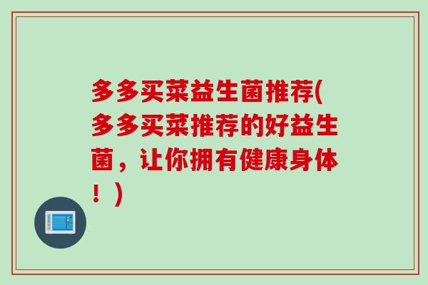 多多买菜益生菌推荐(多多买菜推荐的好益生菌,让你拥有健康身体!) 多多买菜益生菌推荐(多多买菜推荐的好益生菌,让你拥有健康身体!)