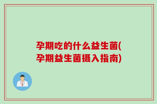 孕期吃的什么益生菌(孕期益生菌摄入指南) 孕期吃的什么益生菌(孕期益生菌摄入指南)