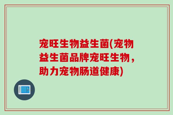 宠旺生物益生菌(宠物益生菌品牌宠旺生物，助力宠物肠道健康)
