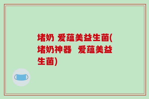堵奶 爱蕴美益生菌(堵奶神器  爱蕴美益生菌)