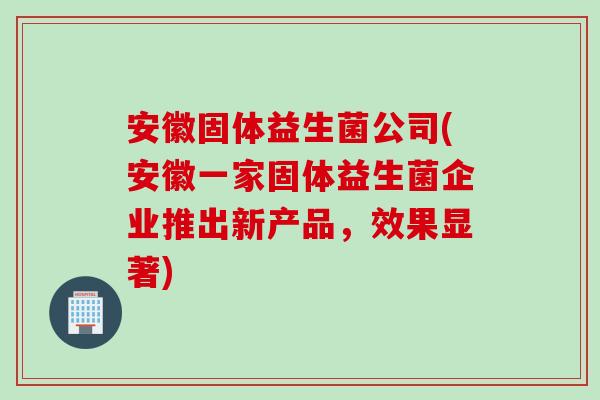 安徽固体益生菌公司(安徽一家固体益生菌企业推出新产品,效果显著) 安徽固体益生菌公司(安徽一家固体益生菌企业推出新产品,效果显著)