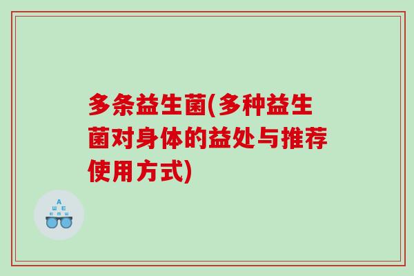 多条益生菌(多种益生菌对身体的益处与推荐使用方式) 多条益生菌(多种益生菌对身体的益处与推荐使用方式)