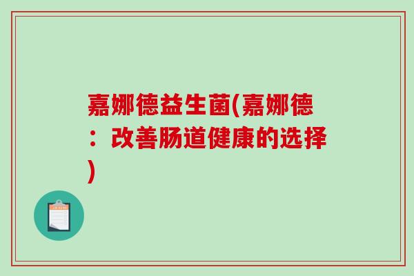 嘉娜德益生菌(嘉娜德:改善肠道健康的选择) 嘉娜德益生菌(嘉娜德:改善肠道健康的选择)