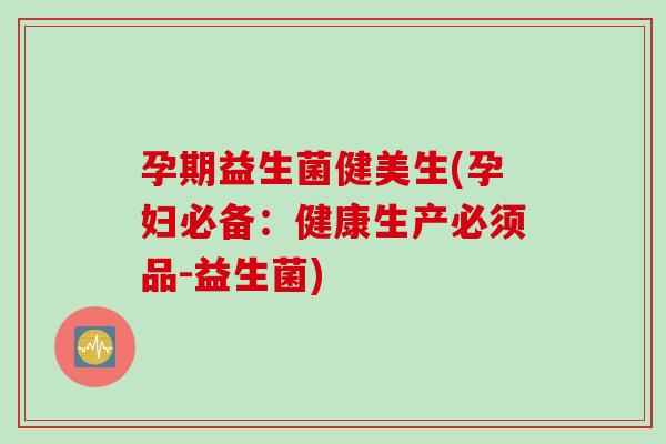 孕期益生菌健美生(孕妇必备:健康生产必须品-益生菌) 孕期益生菌健美生(孕妇必备:健康生产必须品-益生菌)