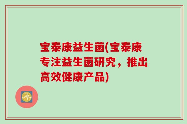 宝泰康益生菌(宝泰康专注益生菌研究,推出高效健康产品) 宝泰康益生菌(宝泰康专注益生菌研究,推出高效健康产品)