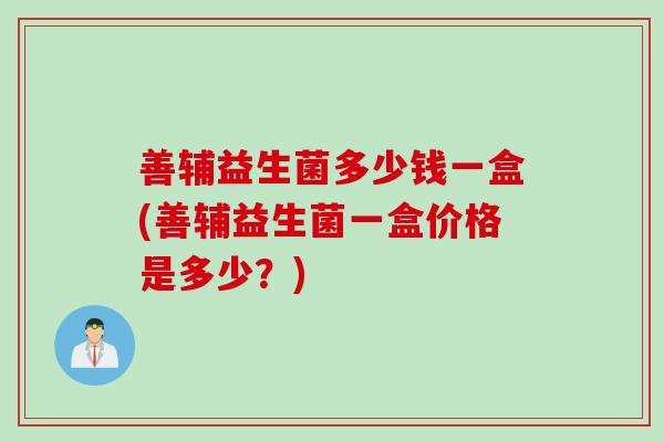 善辅益生菌多少钱一盒(善辅益生菌一盒价格是多少?) 善辅益生菌多少钱一盒(善辅益生菌一盒价格是多少?)