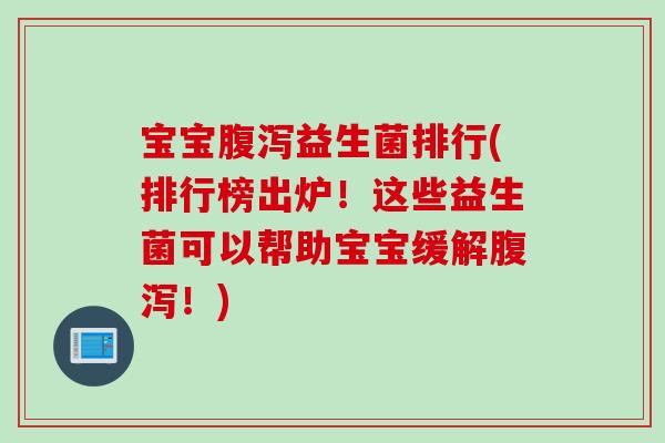 宝宝腹泻益生菌排行(排行榜出炉！这些益生菌可以帮助宝宝缓解腹泻！)