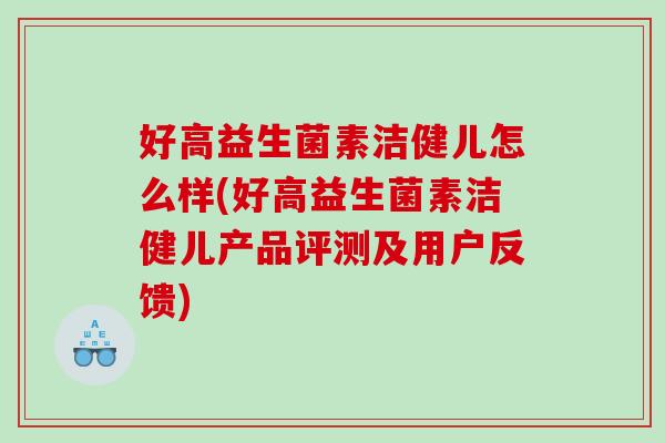 好高益生菌素洁健儿怎么样(好高益生菌素洁健儿产品评测及用户反馈) 好高益生菌素洁健儿怎么样(好高益生菌素洁健儿产品评测及用户反馈)