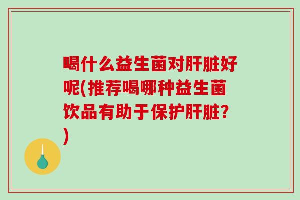 喝什么益生菌对肝脏好呢(推荐喝哪种益生菌饮品有助于保护肝脏？)