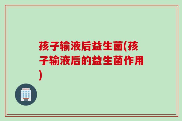 孩子输液后益生菌(孩子输液后的益生菌作用) 孩子输液后益生菌(孩子输液后的益生菌作用)