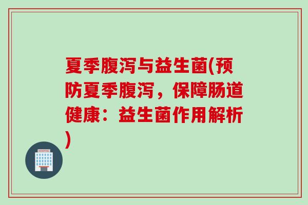 夏季与益生菌(夏季,保障肠道健康:益生菌作用解析) 夏季与益生菌(夏季,保障肠道健康:益生菌作用解析)