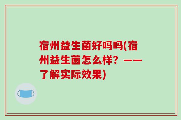 宿州益生菌好吗吗(宿州益生菌怎么样?——了解实际效果) 宿州益生菌好吗吗(宿州益生菌怎么样?——了解实际效果)