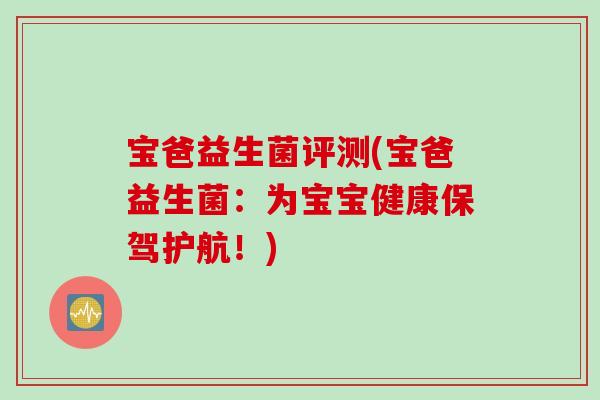 宝爸益生菌评测(宝爸益生菌：为宝宝健康保驾护航！)
