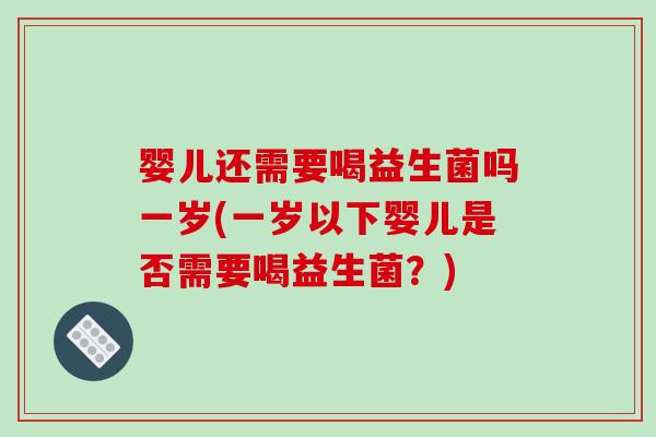 婴儿还需要喝益生菌吗一岁(一岁以下婴儿是否需要喝益生菌?) 婴儿还需要喝益生菌吗一岁(一岁以下婴儿是否需要喝益生菌?)